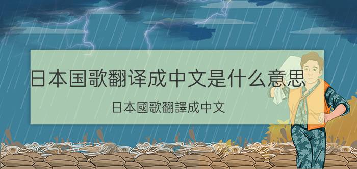 日本国歌翻译成中文是什么意思 日本國歌翻譯成中文，僅為28個字，那它是什麽意思呢？